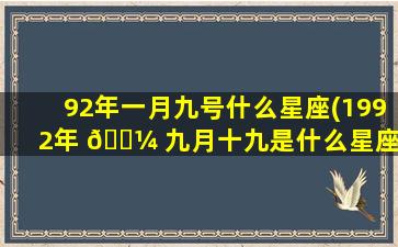 92年一月九号什么星座(1992年 🌼 九月十九是什么星座)